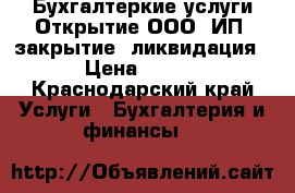 Бухгалтеркие услуги.Открытие ООО, ИП, закрытие, ликвидация.  › Цена ­ 1 000 - Краснодарский край Услуги » Бухгалтерия и финансы   